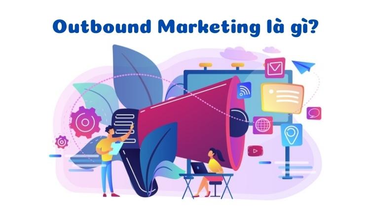 Outbound Marketing là gì? 5 sự khác biệt với Inbound Marketing cần biết